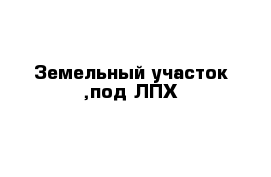 Земельный участок ,под ЛПХ